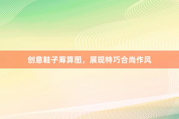 创意鞋子筹算图，展现特巧合尚作风