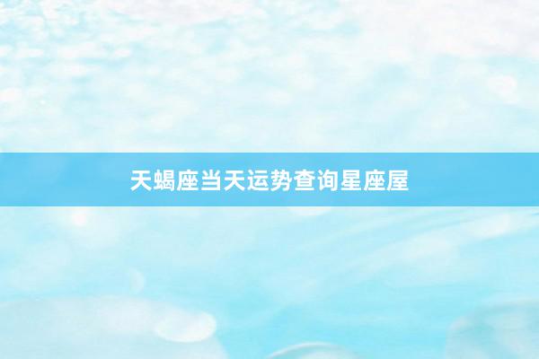 天蝎座当天运势查询星座屋