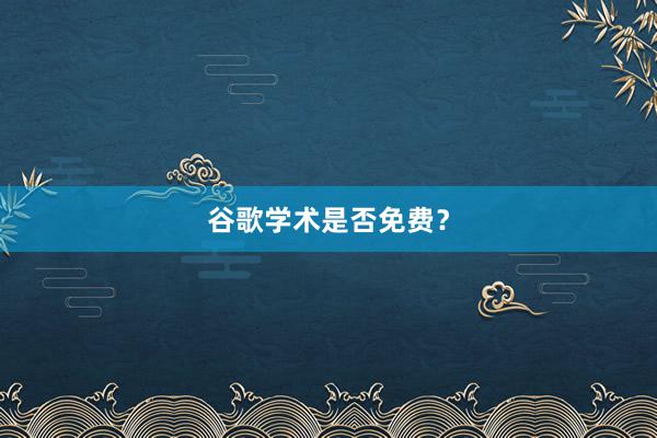 谷歌学术是否免费？