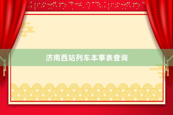 济南西站列车本事表查询